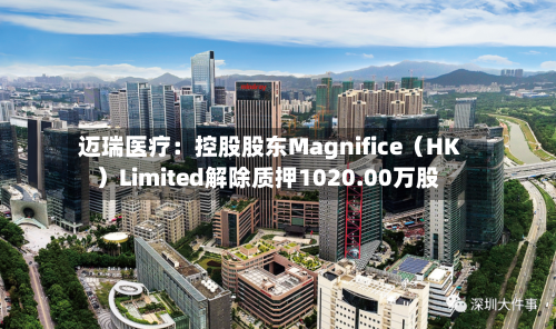 迈瑞医疗:控股股东Magnifice(HK)Limited解除质押1020.00万股