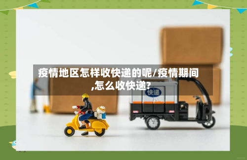 疫情地区怎样收快递的呢/疫情期间,怎么收快递?