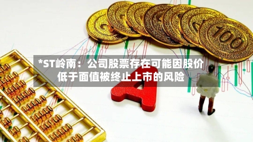 *ST岭南:公司股票存在可能因股价低于面值被终止上市的风险