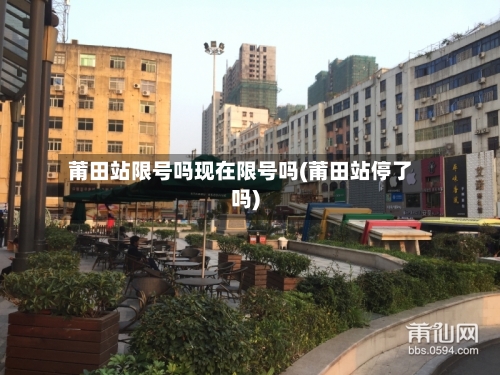 莆田站限号吗现在限号吗(莆田站停了吗)