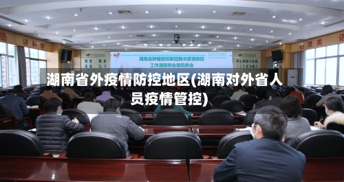 湖南省外疫情防控地区(湖南对外省人员疫情管控)