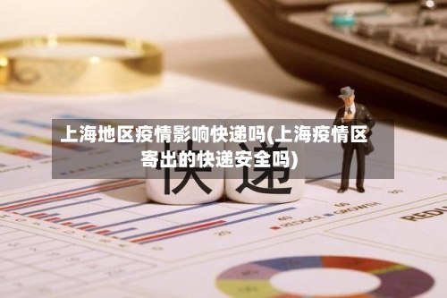 上海地区疫情影响快递吗(上海疫情区寄出的快递安全吗)
