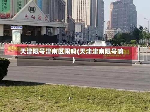 天津限号津南区限吗(天津津南限号嘛)