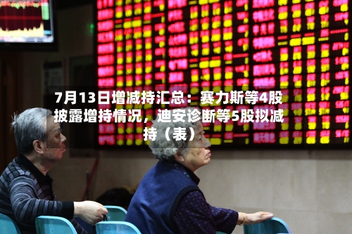 7月13日增减持汇总：赛力斯等4股披露增持情况，迪安诊断等5股拟减持（表）