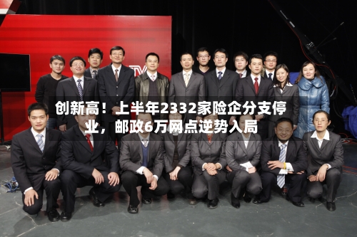 创新高！上半年2332家险企分支停业，邮政6万网点逆势入局