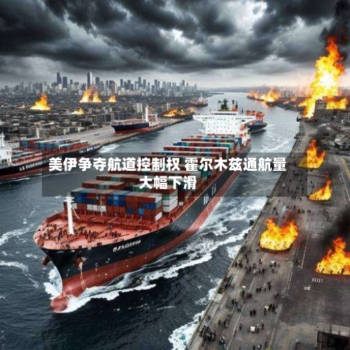 美伊争夺航道控制权 霍尔木兹通航量大幅下滑