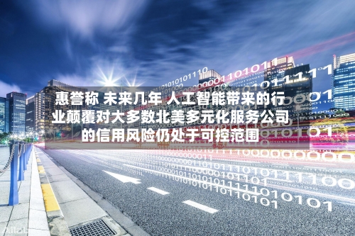 惠誉称 未来几年 人工智能带来的行业颠覆对大多数北美多元化服务公司的信用风险仍处于可控范围