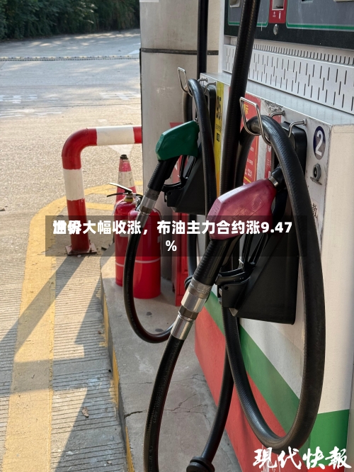 世界油价大幅收涨，布油主力合约涨9.47%