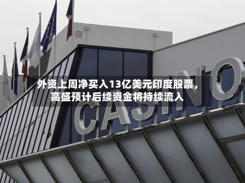外资上周净买入13亿美元印度股票，高盛预计后续资金将持续流入