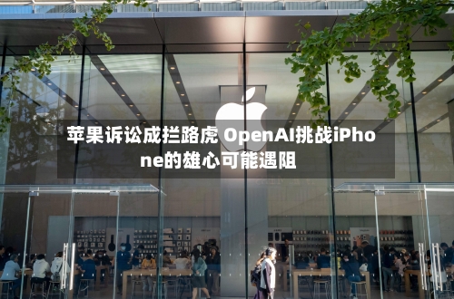 苹果诉讼成拦路虎 OpenAI挑战iPhone的雄心可能遇阻