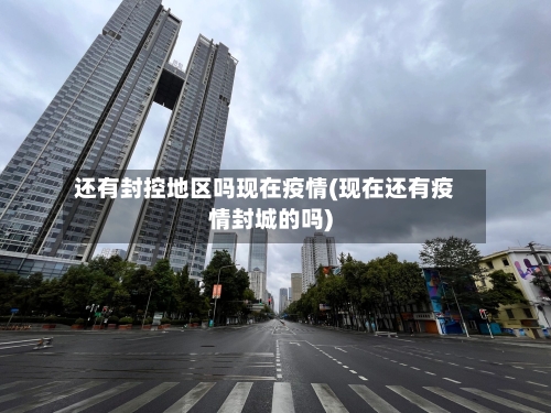 还有封控地区吗现在疫情(现在还有疫情封城的吗)