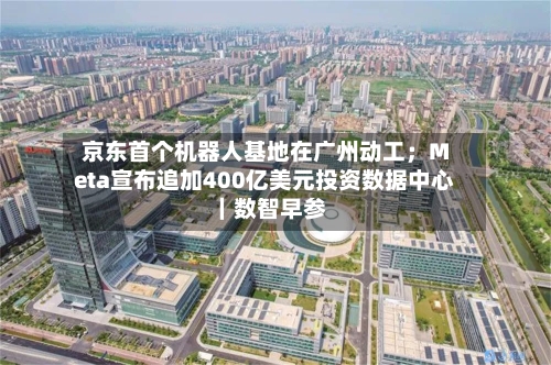 京东首个机器人基地在广州动工；Meta宣布追加400亿美元投资数据中心｜数智早参
