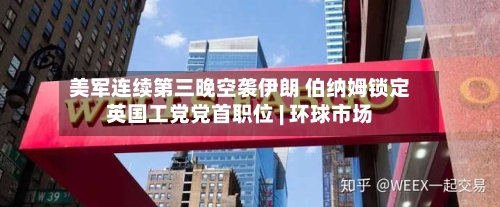 美军连续第三晚空袭伊朗 伯纳姆锁定英国工党党首职位 | 环球市场
