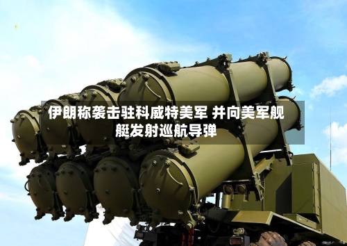 伊朗称袭击驻科威特美军 并向美军舰艇发射巡航导弹-第1张图片