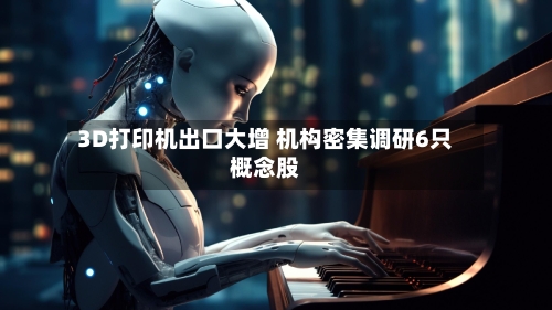 3D打印机出口大增 机构密集调研6只概念股-第1张图片