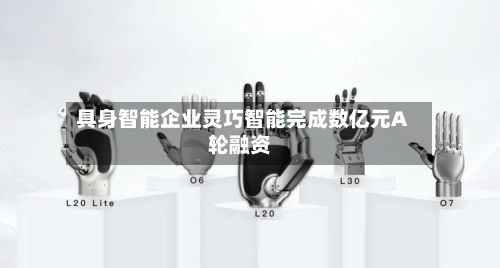 具身智能企业灵巧智能完成数亿元A轮融资