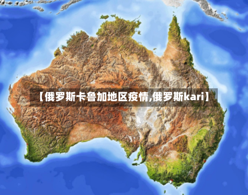 【俄罗斯卡鲁加地区疫情,俄罗斯kari】
