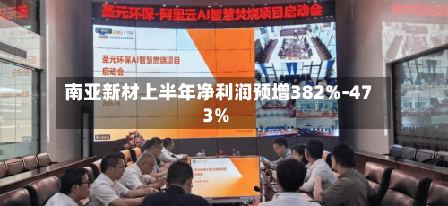 南亚新材上半年净利润预增382%-473%