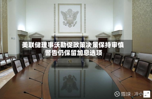 美联储理事沃勒促政策决策保持审慎 警告仍保留加息选项