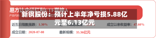 新钢股份:预计上半年净亏损5.88亿元至6.13亿元