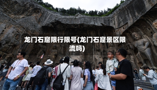 龙门石窟限行限号(龙门石窟景区限流吗)