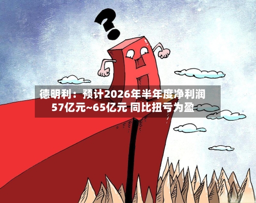德明利:预计2026年半年度净利润57亿元~65亿元 同比扭亏为盈