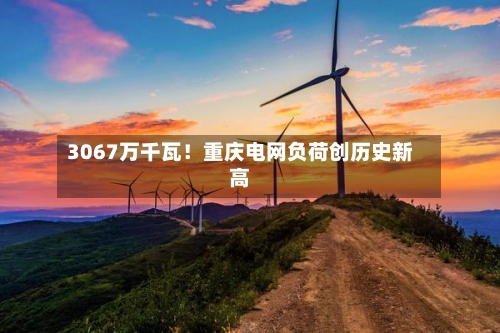 3067万千瓦！重庆电网负荷创历史新高
