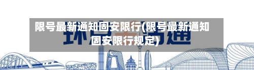限号最新通知固安限行(限号最新通知固安限行规定)