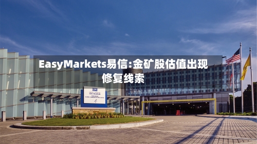 EasyMarkets易信:金矿股估值出现修复线索-第1张图片