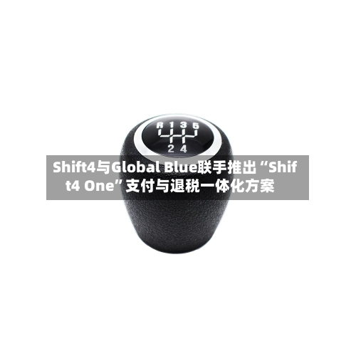 Shift4与Global Blue联手推出“Shift4 One”支付与退税一体化方案