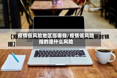 疫情低风险地区指哪些/疫情低风险指的是什么风险