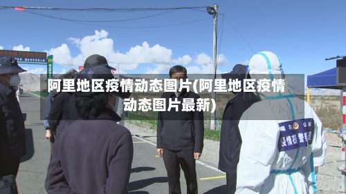 阿里地区疫情动态图片(阿里地区疫情动态图片最新)