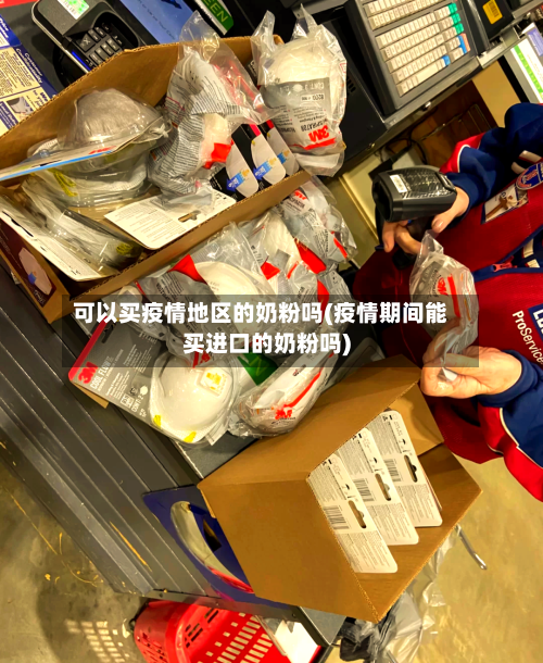 可以买疫情地区的奶粉吗(疫情期间能买进口的奶粉吗)