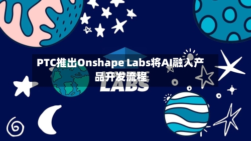 PTC推出Onshape Labs将AI融入产品开发流程