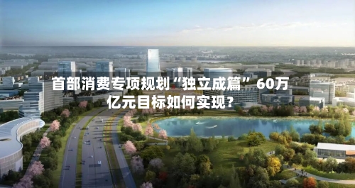 首部消费专项规划“独立成篇” 60万亿元目标如何实现？