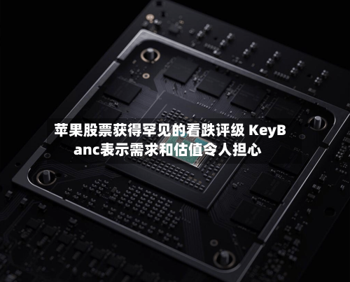 苹果股票获得罕见的看跌评级 KeyBanc表示需求和估值令人担心