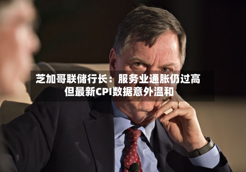 芝加哥联储行长：服务业通胀仍过高 但最新CPI数据意外温和