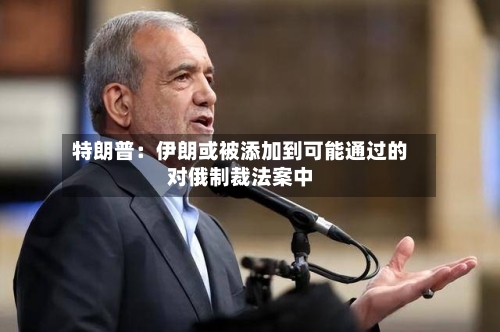 特朗普：伊朗或被添加到可能通过的对俄制裁法案中