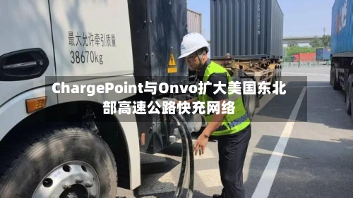 ChargePoint与Onvo扩大美国东北部高速公路快充网络