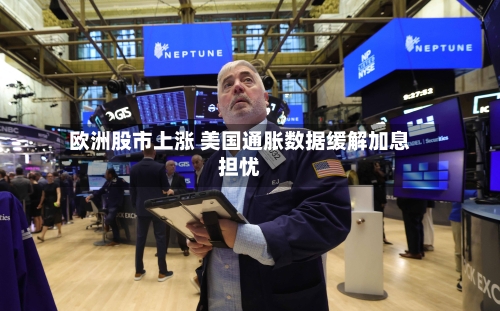 欧洲股市上涨 美国通胀数据缓解加息担忧