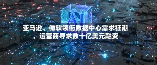亚马逊、微软领衔数据中心需求狂潮，运营商寻求数十亿美元融资