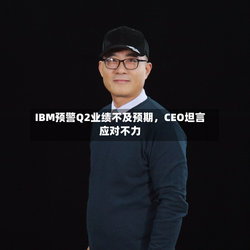 IBM预警Q2业绩不及预期，CEO坦言应对不力