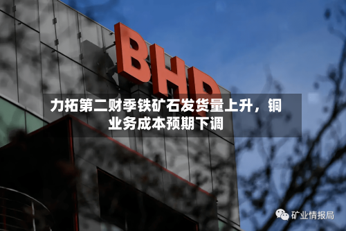 力拓第二财季铁矿石发货量上升，铜业务成本预期下调