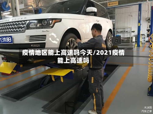 疫情地区能上高速吗今天/2021疫情能上高速吗
