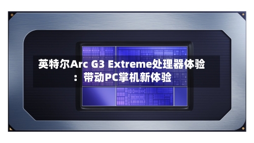 英特尔Arc G3 Extreme处理器体验：带动PC掌机新体验