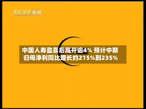 中国人寿盈喜后高开逾4% 预计中期归母净利同比增长约215%到235%-第1张图片