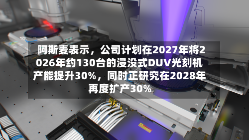 阿斯麦表示,公司计划在2027年将2026年约130台的浸没式DUV光刻机产能提升30%,同时正研究在2028年再度扩产30%