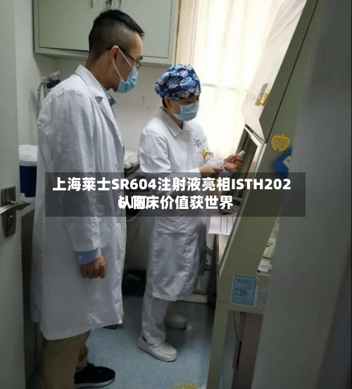上海莱士SR604注射液亮相ISTH2026 临床价值获世界认可