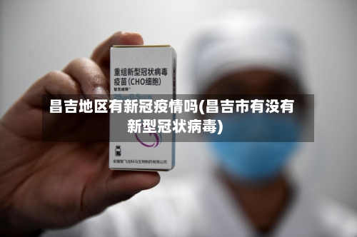 昌吉地区有新冠疫情吗(昌吉市有没有新型冠状病毒)