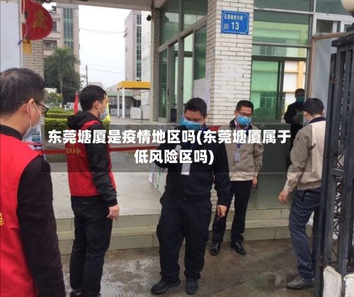 东莞塘厦是疫情地区吗(东莞塘厦属于低风险区吗)